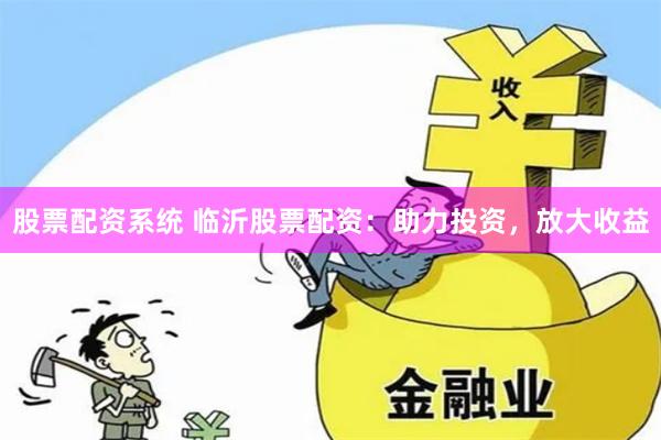 股票配资系统 临沂股票配资：助力投资，放大收益