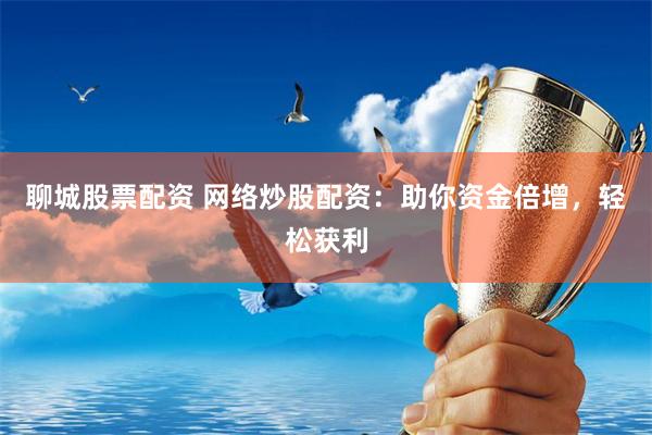 聊城股票配资 网络炒股配资：助你资金倍增，轻松获利