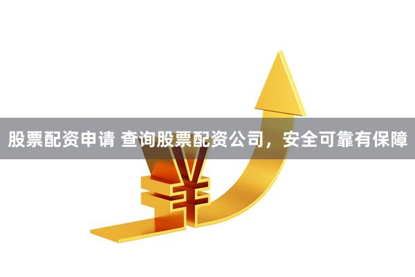 股票配资申请 查询股票配资公司，安全可靠有保障