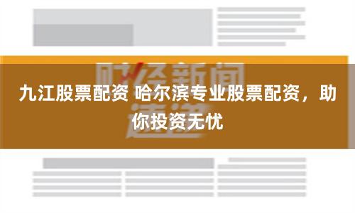 九江股票配资 哈尔滨专业股票配资，助你投资无忧