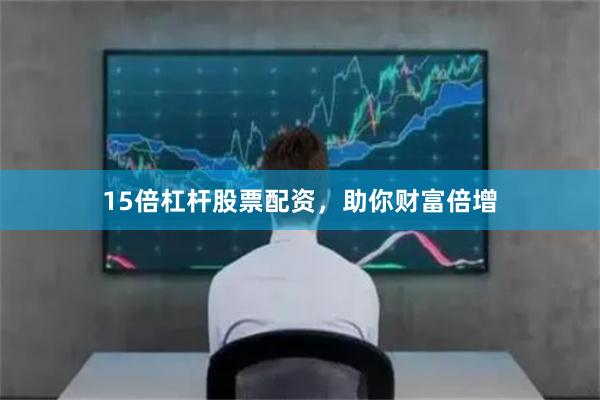 15倍杠杆股票配资，助你财富倍增