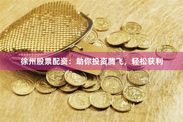 徐州股票配资：助你投资腾飞，轻松获利