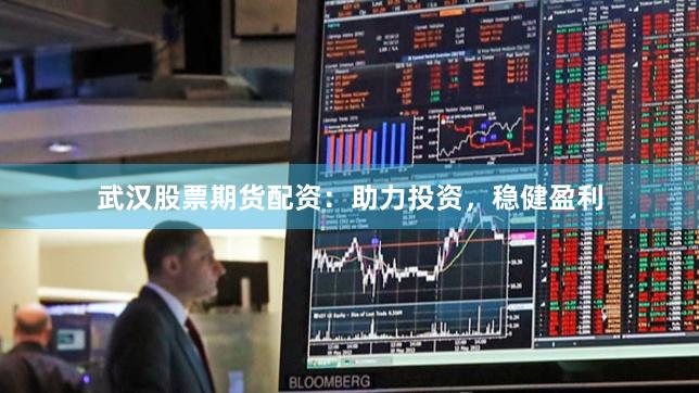 武汉股票期货配资：助力投资，稳健盈利