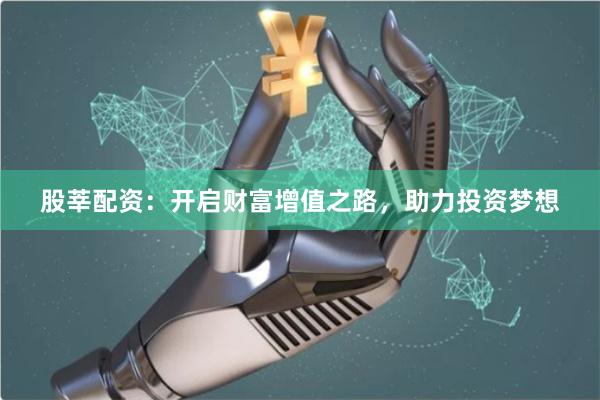 股莘配资：开启财富增值之路，助力投资梦想