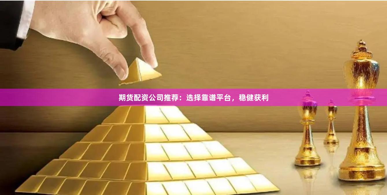 期货配资公司推荐：选择靠谱平台，稳健获利