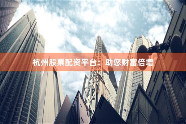 杭州股票配资平台：助您财富倍增