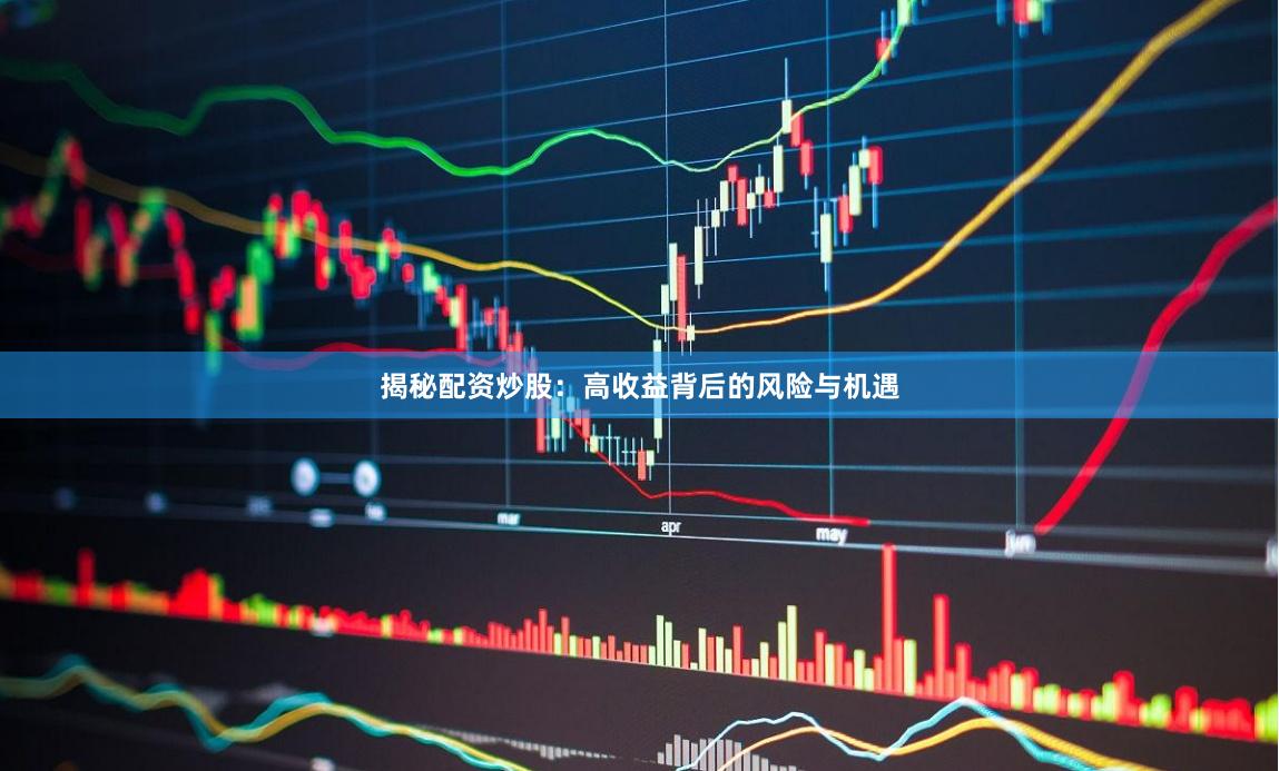 揭秘配资炒股：高收益背后的风险与机遇