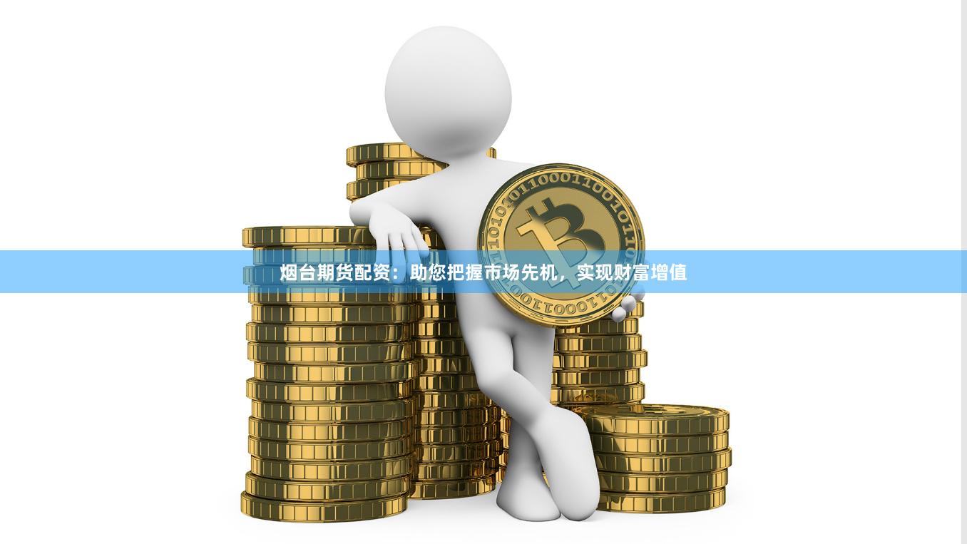 烟台期货配资：助您把握市场先机，实现财富增值