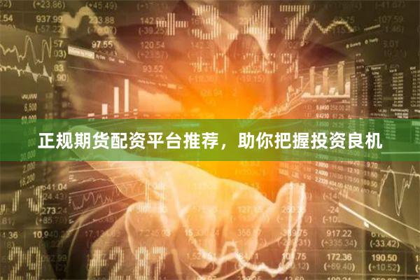 正规期货配资平台推荐，助你把握投资良机