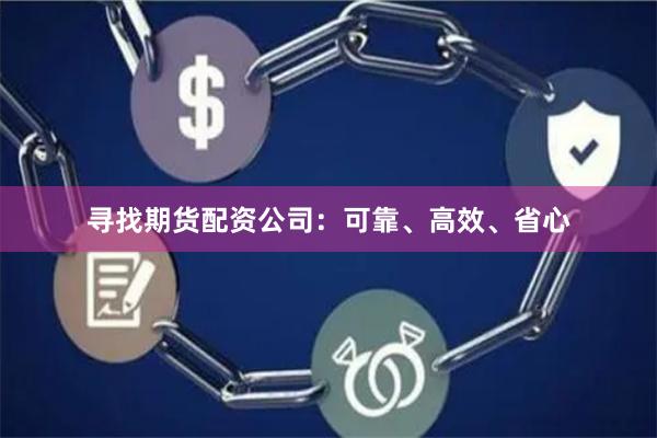 寻找期货配资公司：可靠、高效、省心