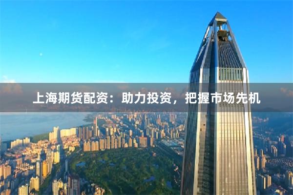 上海期货配资：助力投资，把握市场先机