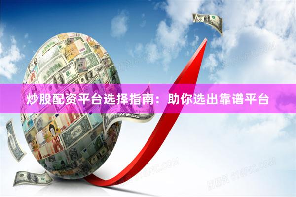炒股配资平台选择指南：助你选出靠谱平台