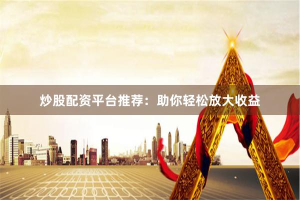 炒股配资平台推荐：助你轻松放大收益