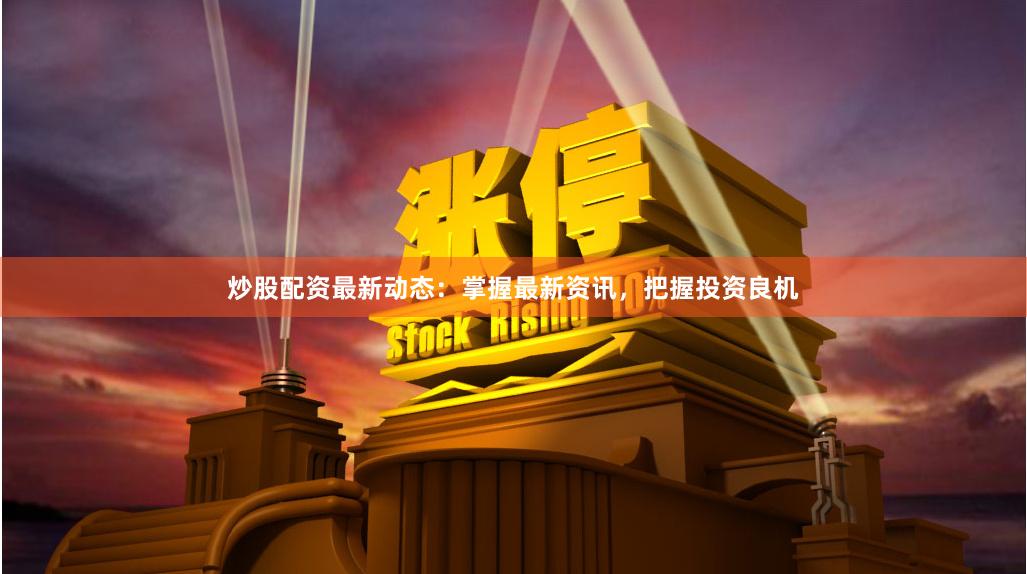 炒股配资最新动态：掌握最新资讯，把握投资良机