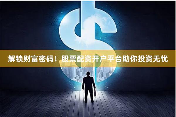 解锁财富密码！股票配资开户平台助你投资无忧