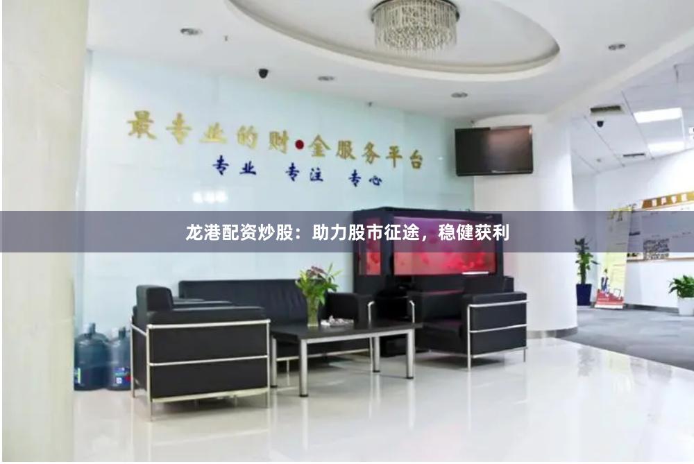 龙港配资炒股：助力股市征途，稳健获利