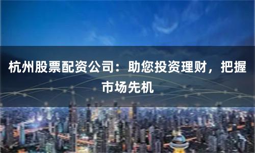 杭州股票配资公司：助您投资理财，把握市场先机