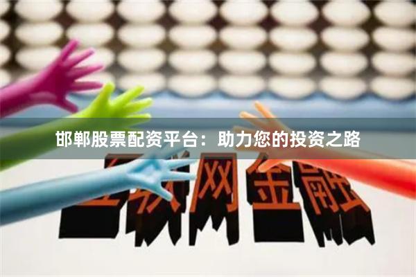 邯郸股票配资平台：助力您的投资之路