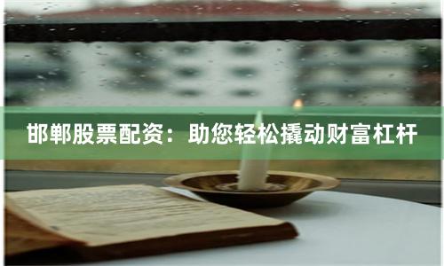 邯郸股票配资：助您轻松撬动财富杠杆