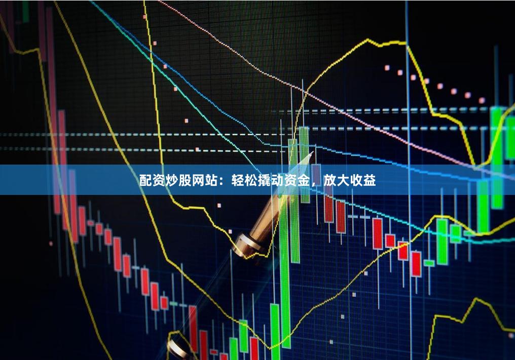 配资炒股网站：轻松撬动资金，放大收益