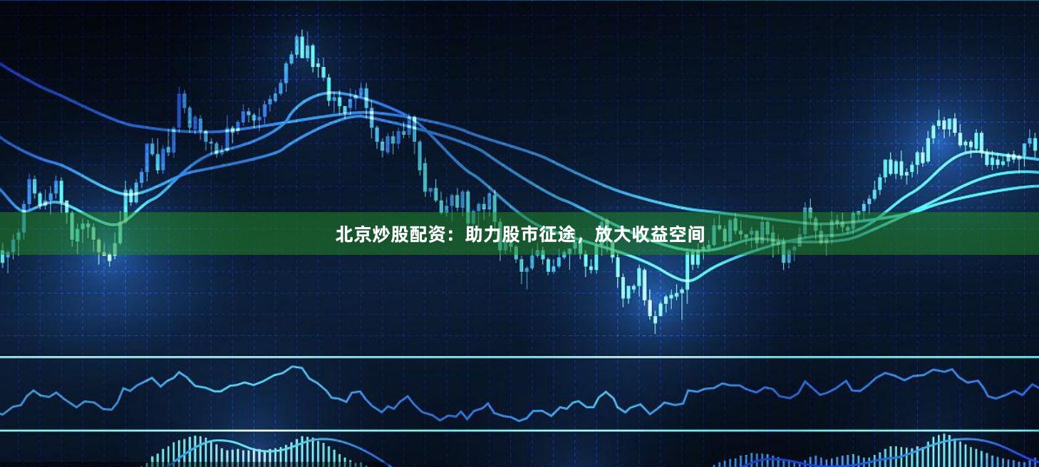 北京炒股配资：助力股市征途，放大收益空间
