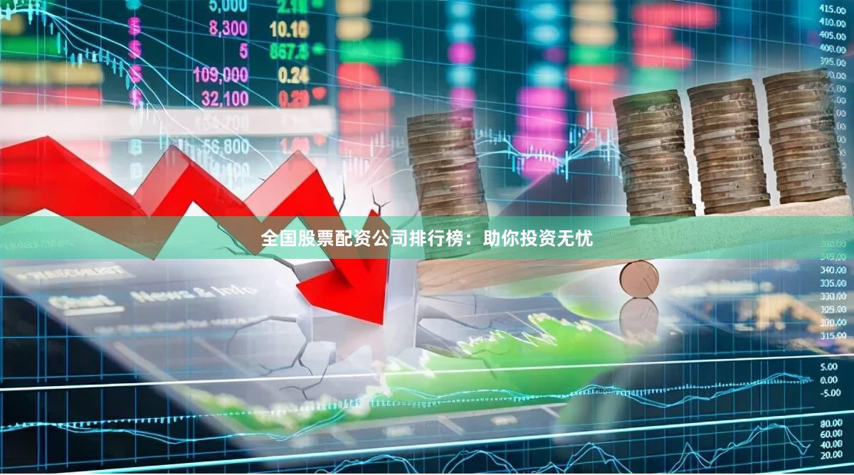 全国股票配资公司排行榜：助你投资无忧