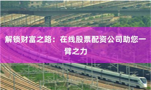 解锁财富之路：在线股票配资公司助您一臂之力