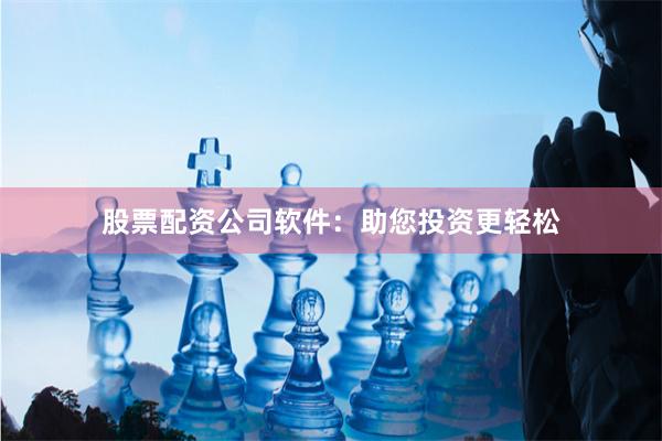 股票配资公司软件：助您投资更轻松