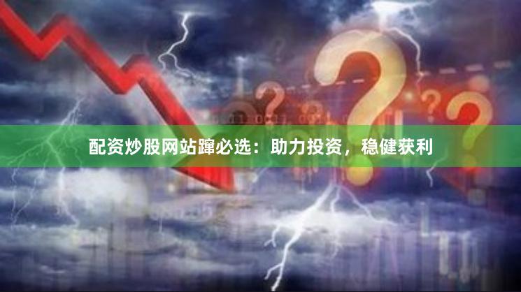 配资炒股网站蹿必选：助力投资，稳健获利