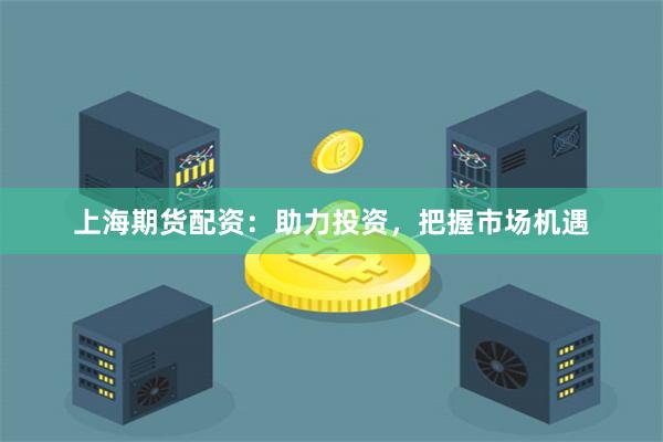 上海期货配资：助力投资，把握市场机遇