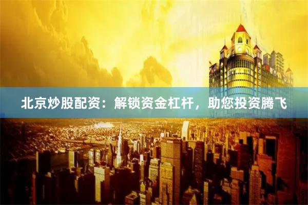 北京炒股配资：解锁资金杠杆，助您投资腾飞