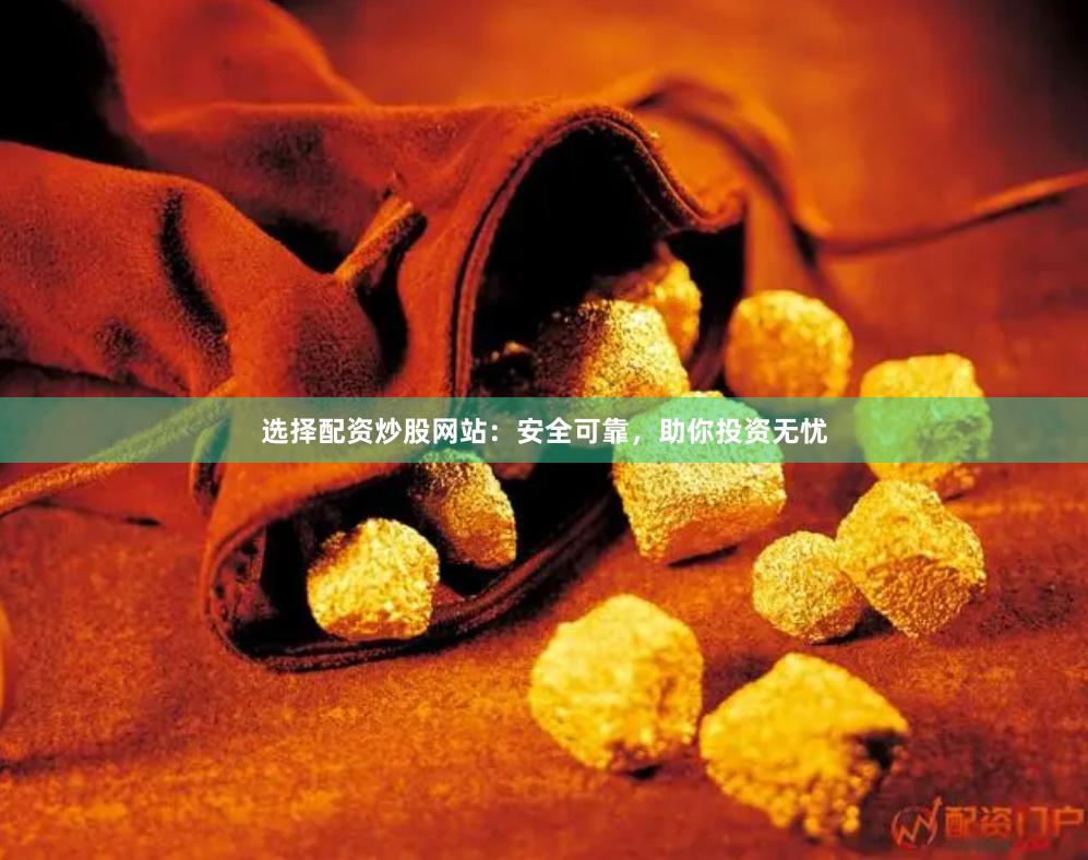 选择配资炒股网站：安全可靠，助你投资无忧