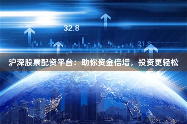 沪深股票配资平台：助你资金倍增，投资更轻松