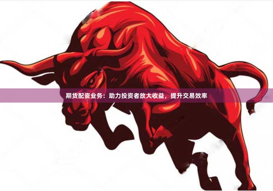 期货配资业务:助力投资者放大收益,提升交易效率