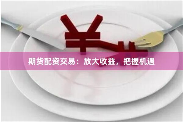 期货配资交易:放大收益,把握机遇