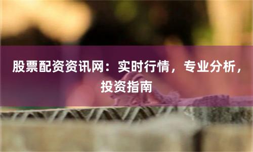 股票配资资讯网:实时行情,专业分析,投资指南