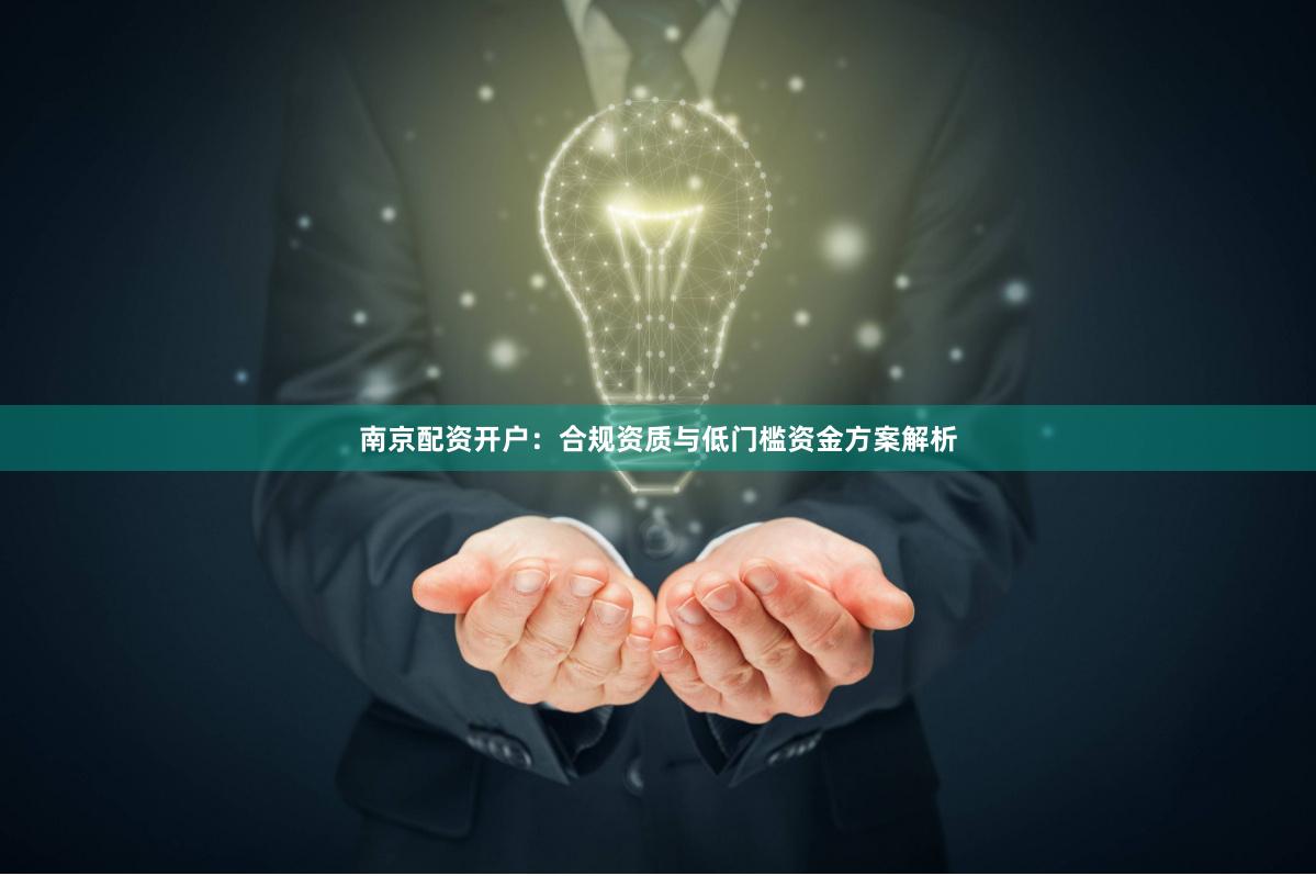 南京配资开户:合规资质与低门槛资金方案解析