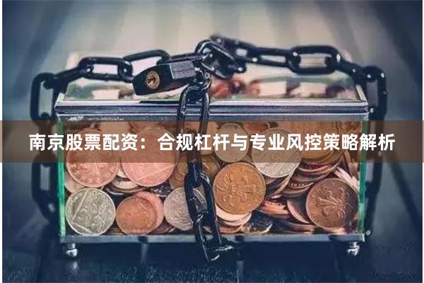 南京股票配资:合规杠杆与专业风控策略解析