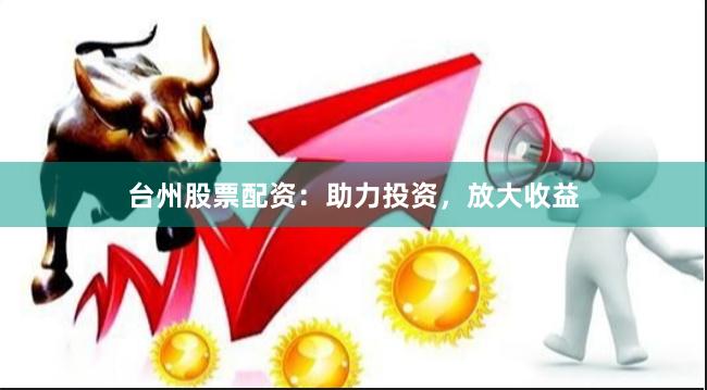 台州股票配资：助力投资，放大收益