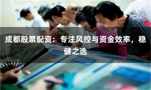 成都股票配资:专注风控与资金效率,稳健之选