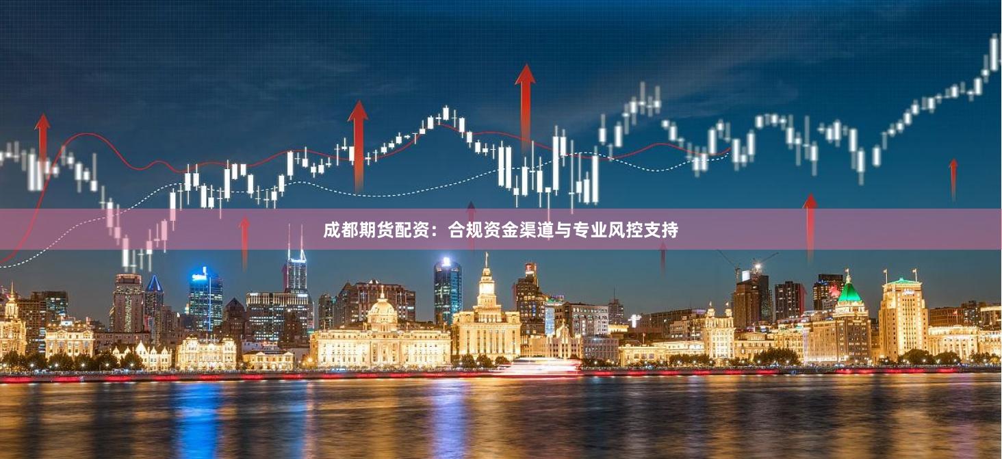 成都期货配资：合规资金渠道与专业风控支持
