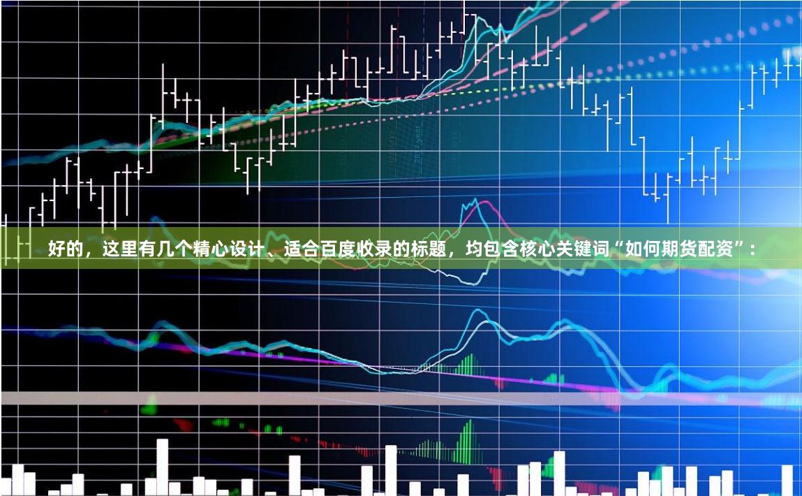 好的，这里有几个精心设计、适合百度收录的标题，均包含核心关键词“如何期货配资”：