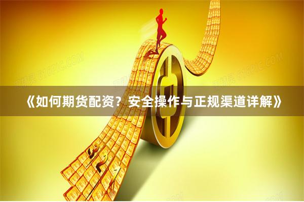 《如何期货配资？安全操作与正规渠道详解》