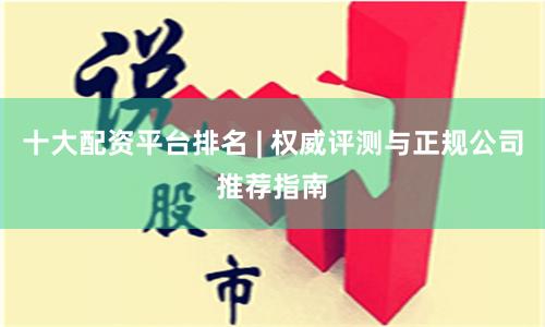 十大配资平台排名 | 权威评测与正规公司推荐指南