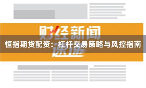 恒指期货配资:杠杆交易策略与风控指南
