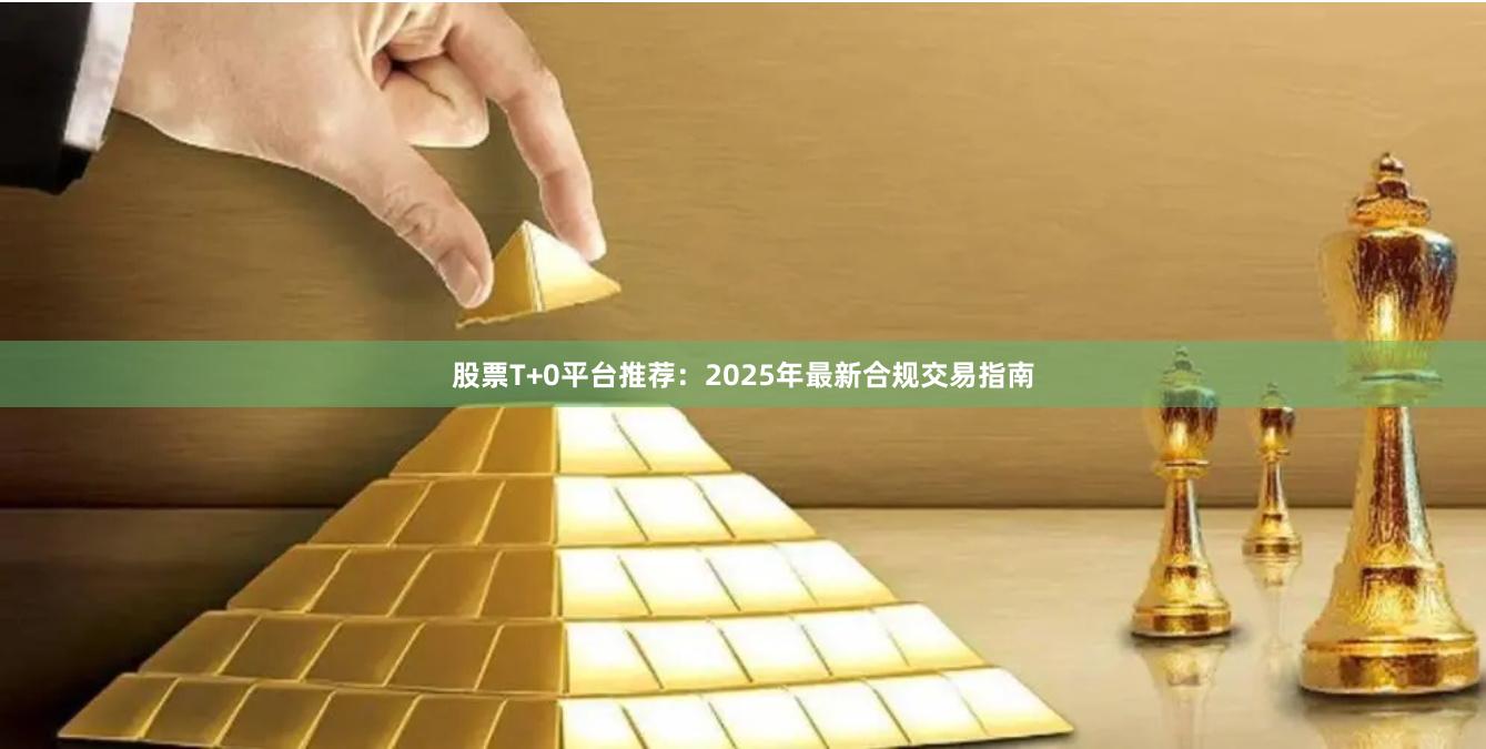 股票T+0平台推荐:2025年最新合规交易指南