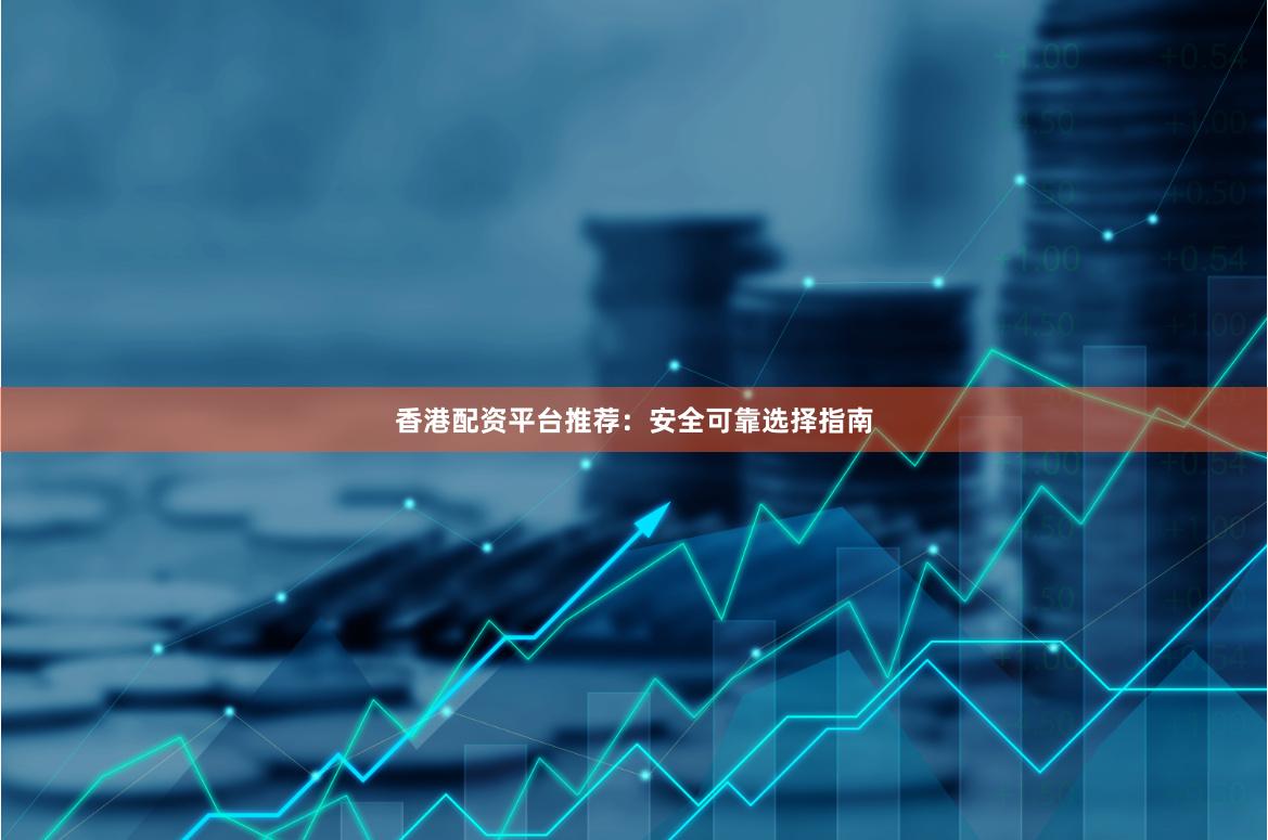 香港配资平台推荐:安全可靠选择指南