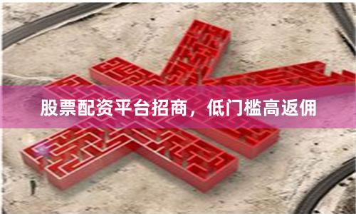 股票配资平台招商，低门槛高返佣