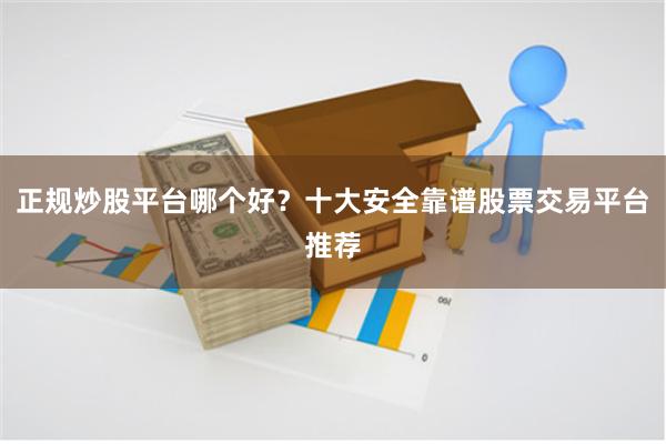正规炒股平台哪个好？十大安全靠谱股票交易平台推荐
