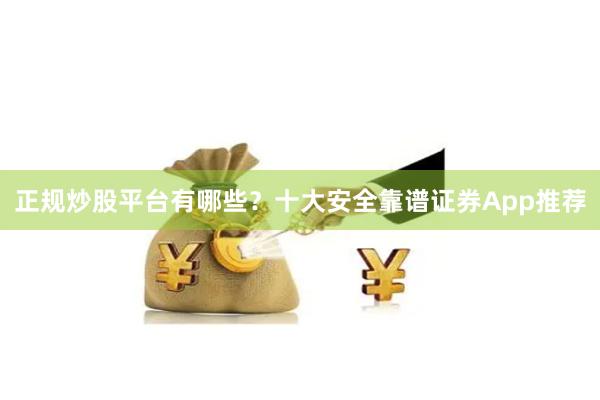 正规炒股平台有哪些？十大安全靠谱证券App推荐